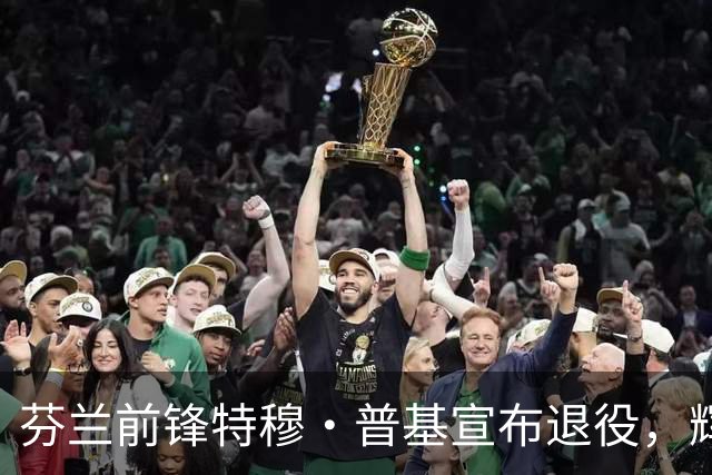 芬兰前锋特穆·普基宣布退役，辉煌职业生涯告一段落